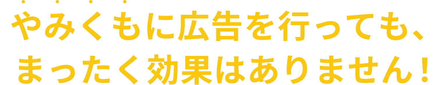 やみくもに広告を行っても全く効果はありません。